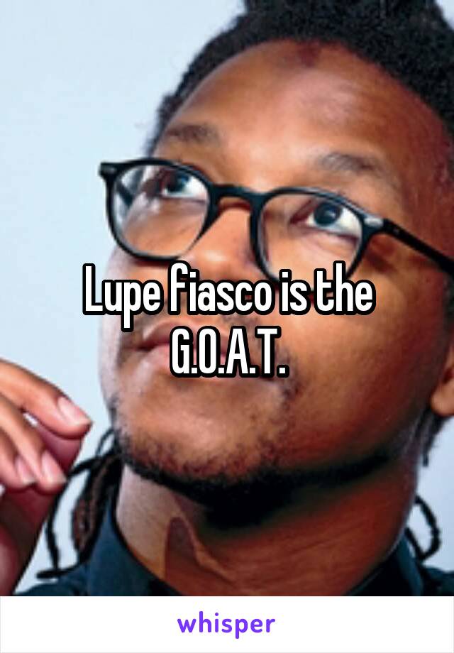 Lupe fiasco is the G.O.A.T.