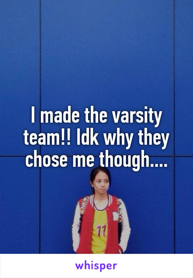 I made the varsity team!! Idk why they chose me though....