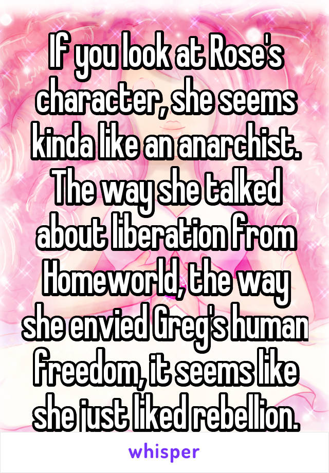 If you look at Rose's character, she seems kinda like an anarchist. The way she talked about liberation from Homeworld, the way she envied Greg's human freedom, it seems like she just liked rebellion.
