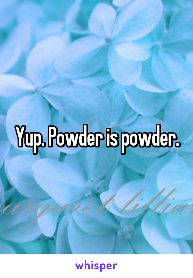 Yup. Powder is powder.