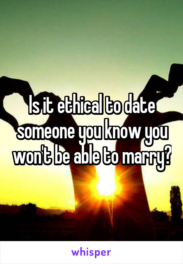 Is it ethical to date someone you know you won't be able to marry?