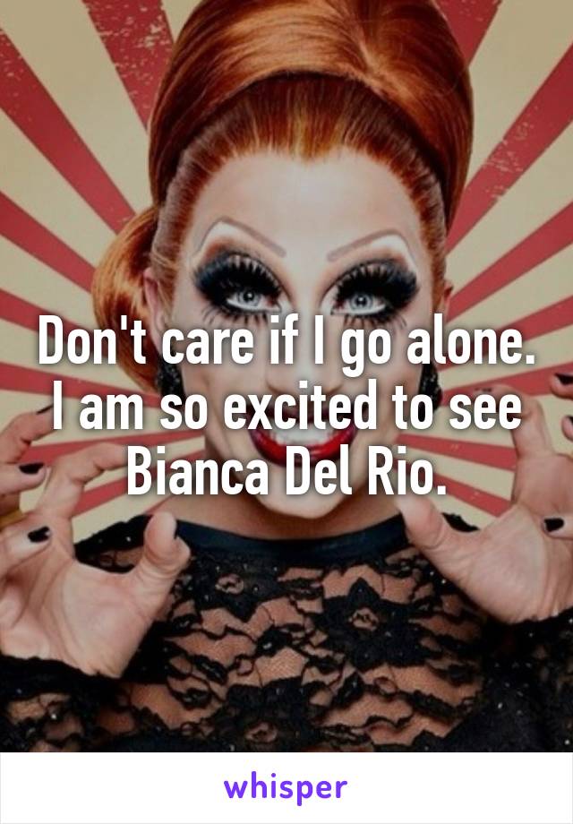 Don't care if I go alone.
I am so excited to see Bianca Del Rio.