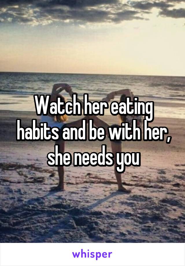 Watch her eating habits and be with her, she needs you