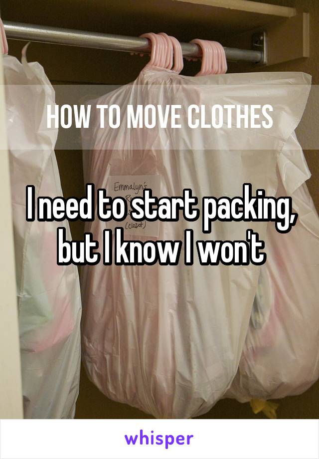 I need to start packing, but I know I won't