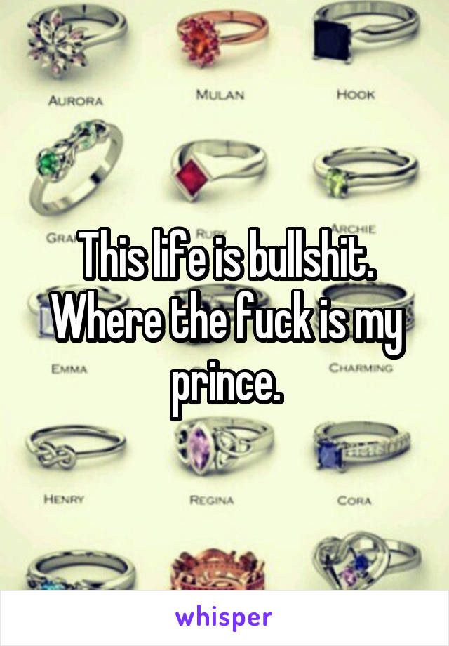 This life is bullshit. Where the fuck is my prince.