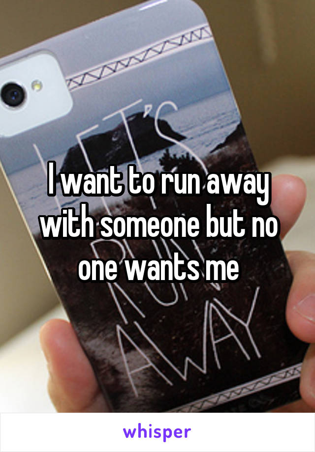 I want to run away with someone but no one wants me