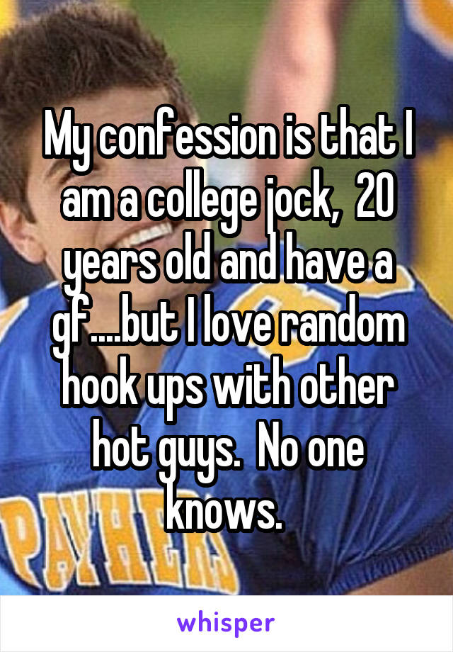 My confession is that I am a college jock,  20 years old and have a gf....but I love random hook ups with other hot guys.  No one knows. 