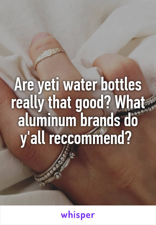 Are yeti water bottles really that good? What aluminum brands do y'all reccommend? 
