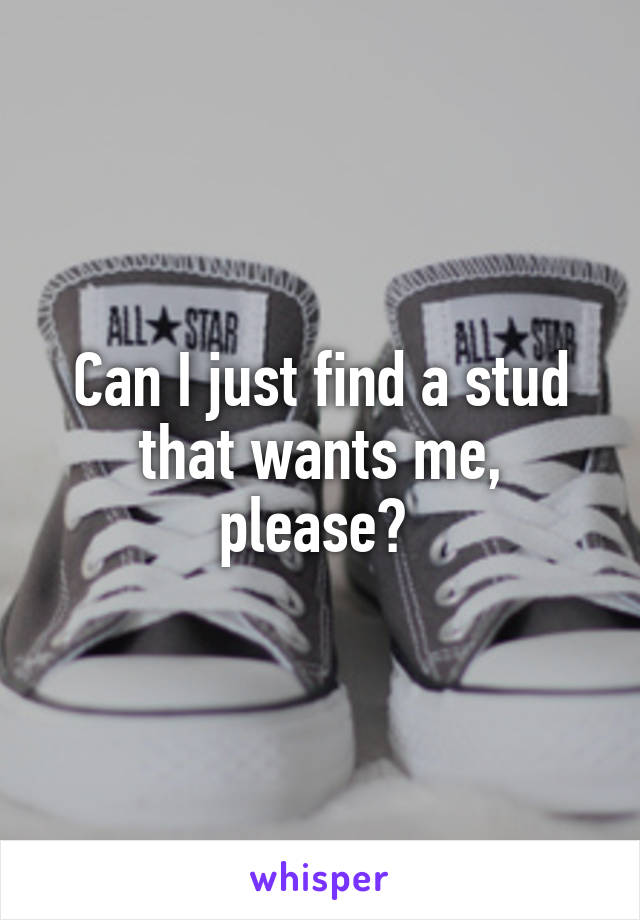 Can I just find a stud that wants me, please? 