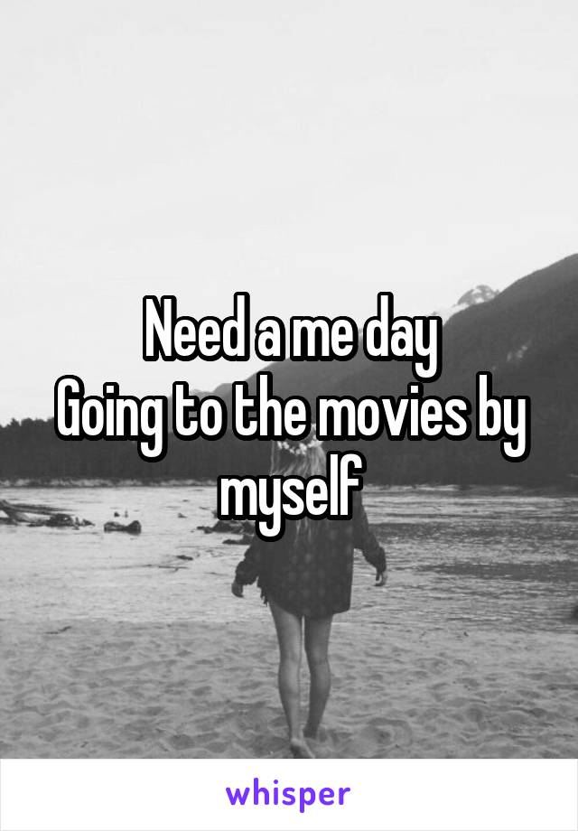 Need a me day
Going to the movies by myself