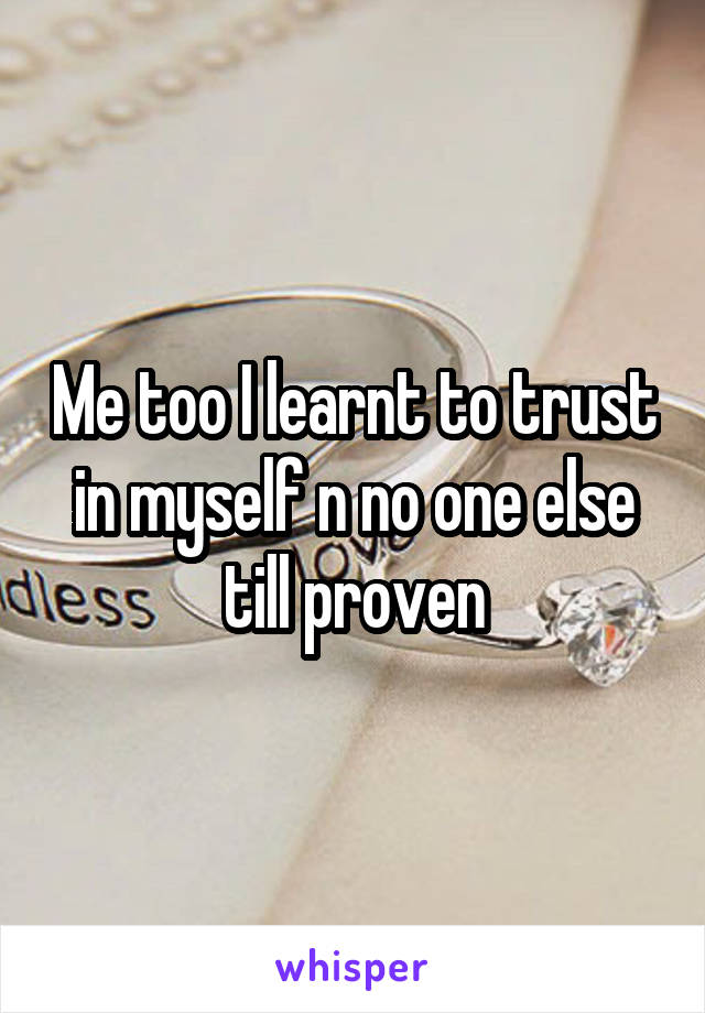 Me too I learnt to trust in myself n no one else till proven