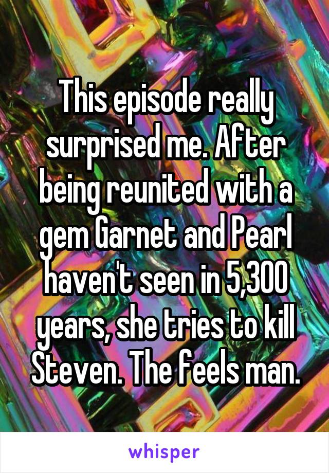 This episode really surprised me. After being reunited with a gem Garnet and Pearl haven't seen in 5,300 years, she tries to kill Steven. The feels man.