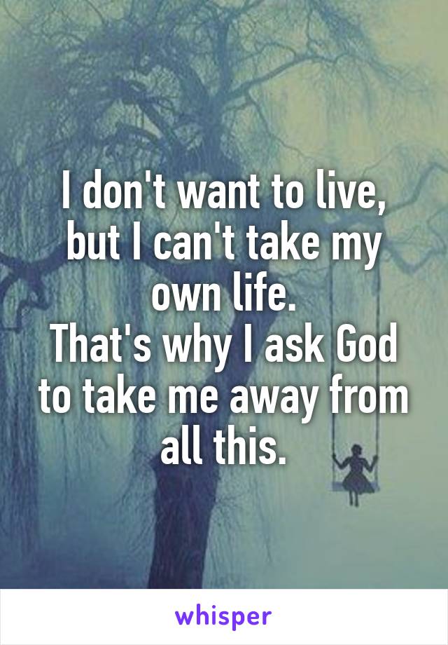 I don't want to live, but I can't take my own life.
That's why I ask God to take me away from all this.