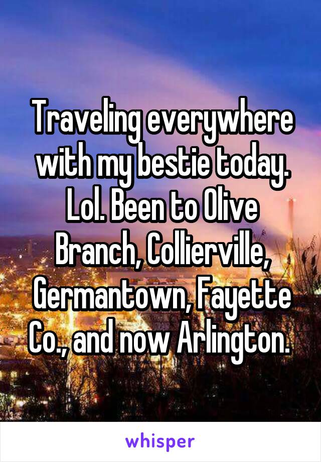 Traveling everywhere with my bestie today. Lol. Been to Olive Branch, Collierville, Germantown, Fayette Co., and now Arlington. 