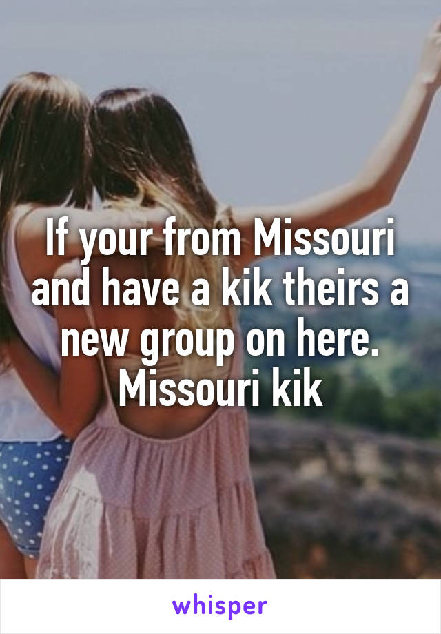 If your from Missouri and have a kik theirs a new group on here. Missouri kik