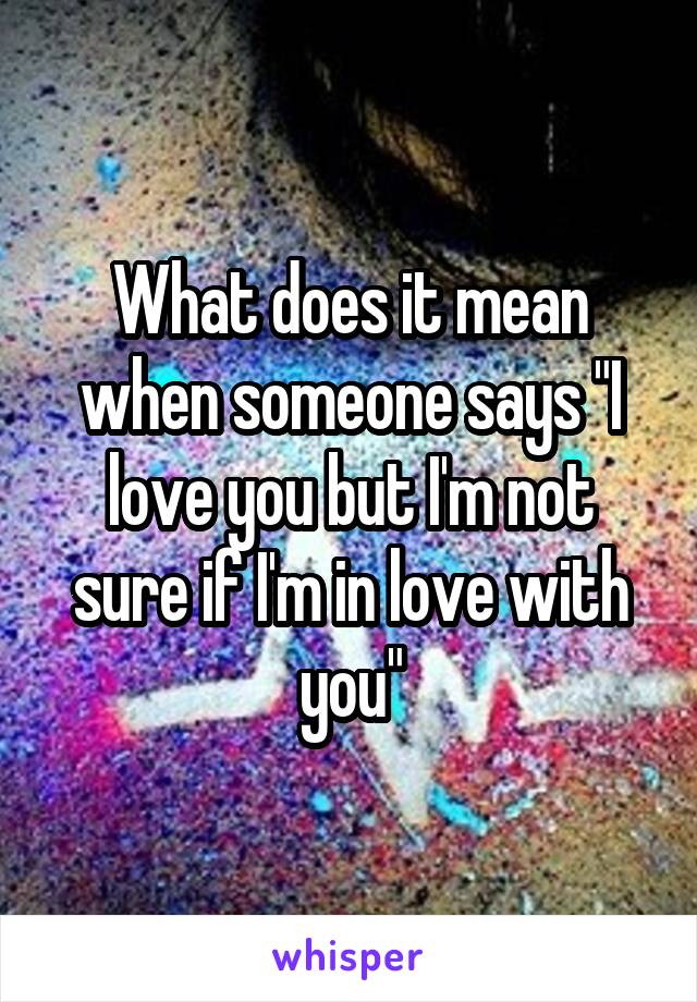 What does it mean when someone says "I love you but I'm not sure if I'm in love with you"