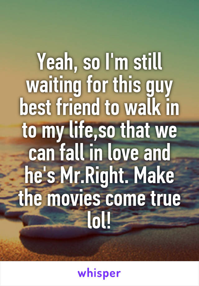 Yeah, so I'm still waiting for this guy best friend to walk in to my life,so that we can fall in love and he's Mr.Right. Make the movies come true lol!