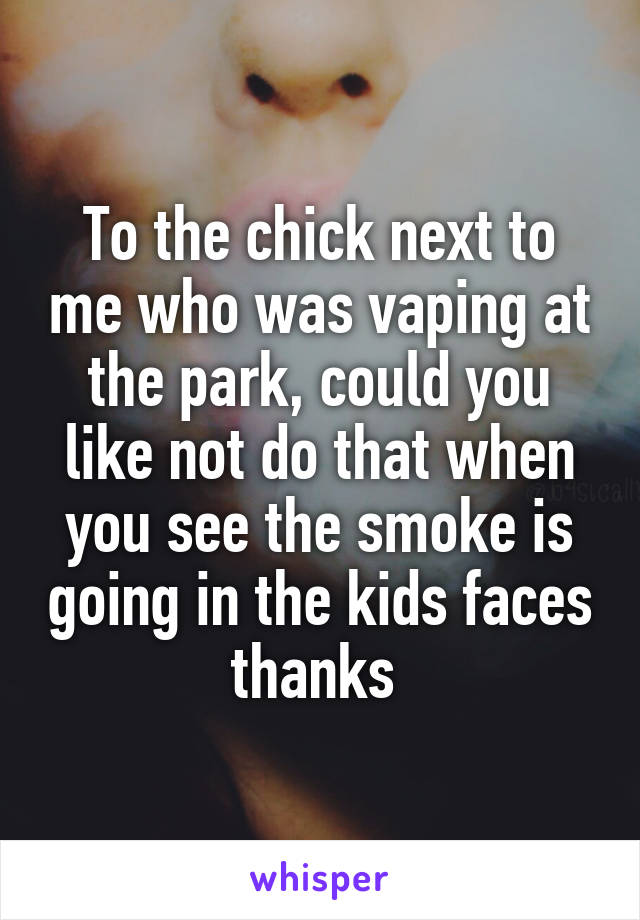 To the chick next to me who was vaping at the park, could you like not do that when you see the smoke is going in the kids faces thanks 