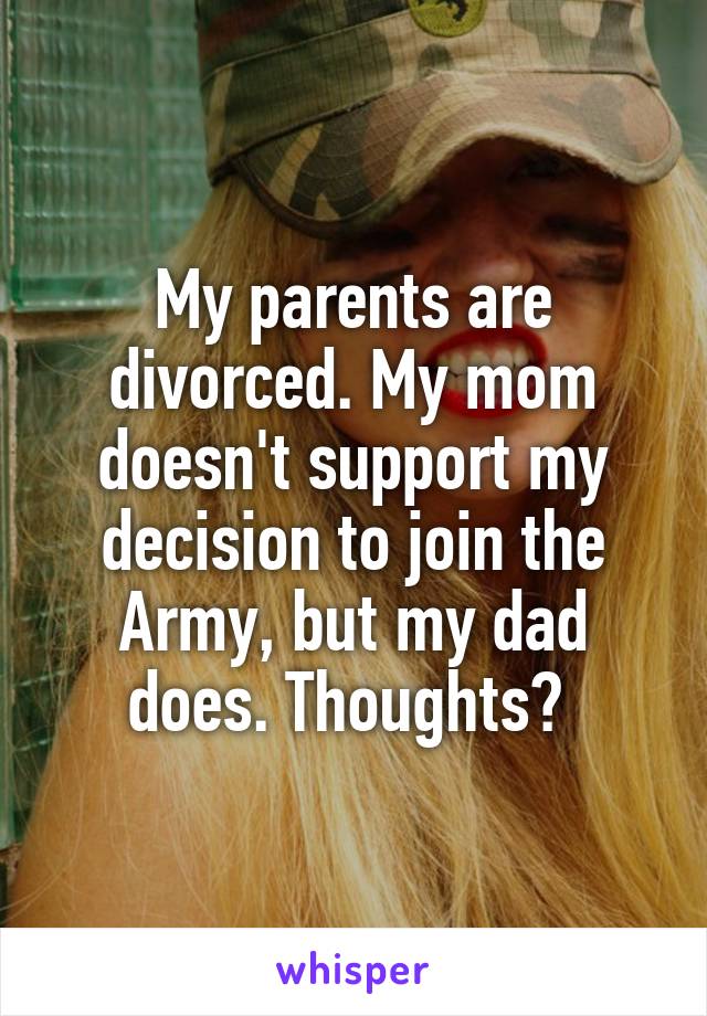 My parents are divorced. My mom doesn't support my decision to join the Army, but my dad does. Thoughts? 