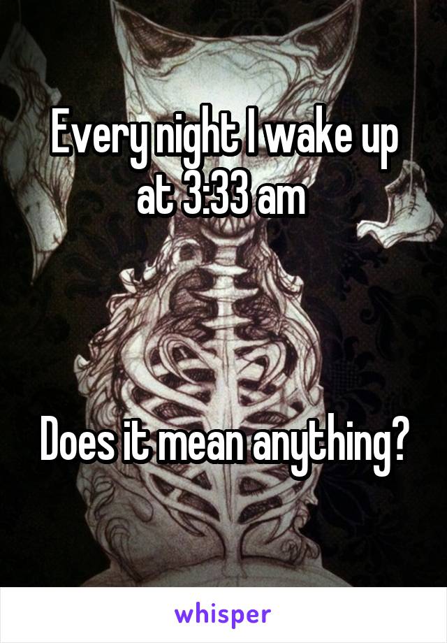 
Every night I wake up at 3:33 am 



Does it mean anything?

