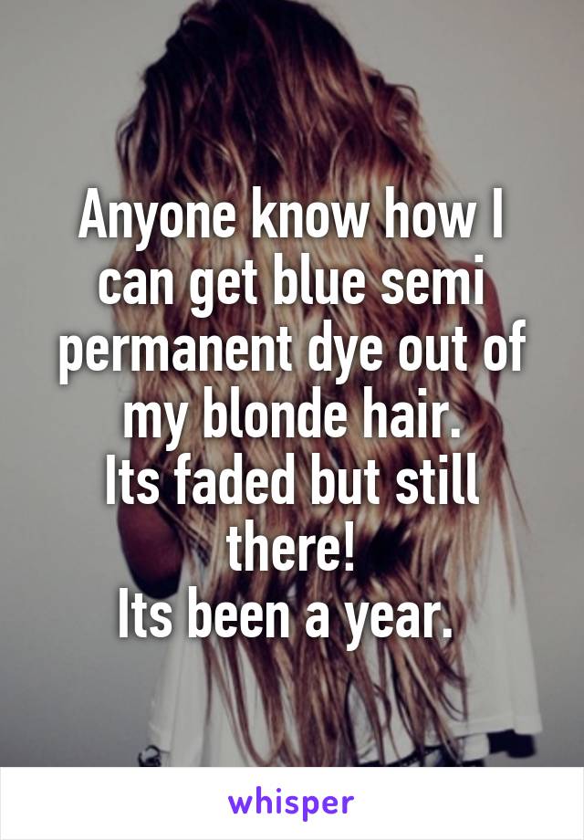 Anyone know how I can get blue semi permanent dye out of my blonde hair.
Its faded but still there!
Its been a year. 