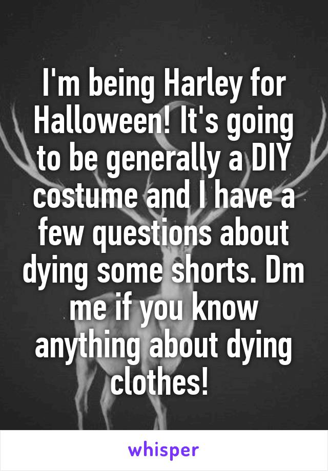 I'm being Harley for Halloween! It's going to be generally a DIY costume and I have a few questions about dying some shorts. Dm me if you know anything about dying clothes! 