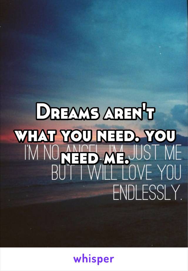 Dreams aren't what you need. you need me.