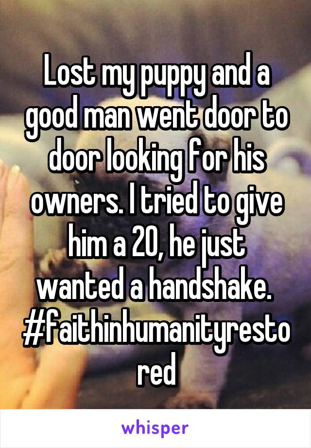 Lost my puppy and a good man went door to door looking for his owners. I tried to give him a 20, he just wanted a handshake. 
#faithinhumanityrestored