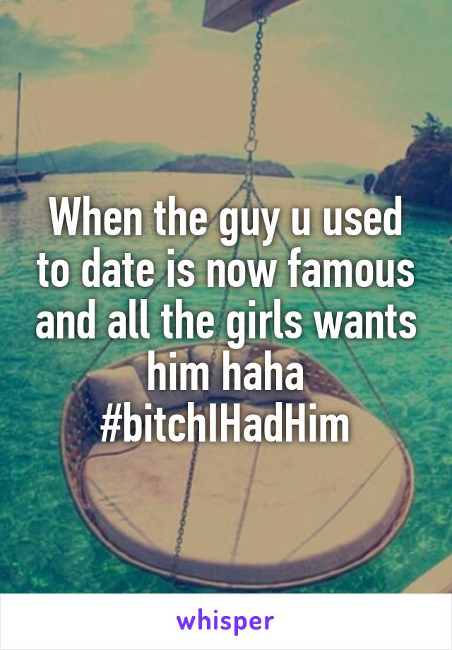 When the guy u used to date is now famous and all the girls wants him haha #bitchIHadHim