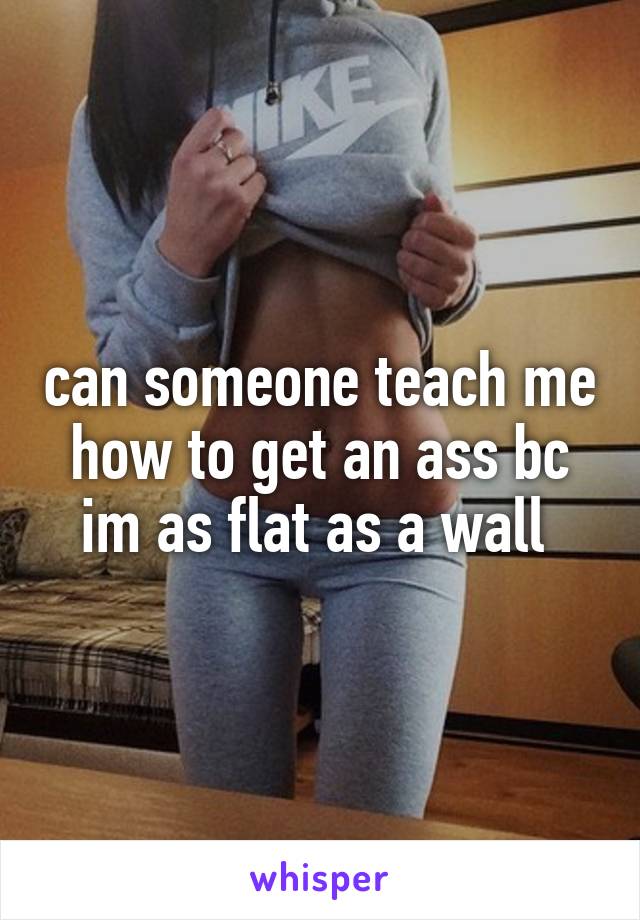 can someone teach me how to get an ass bc im as flat as a wall 