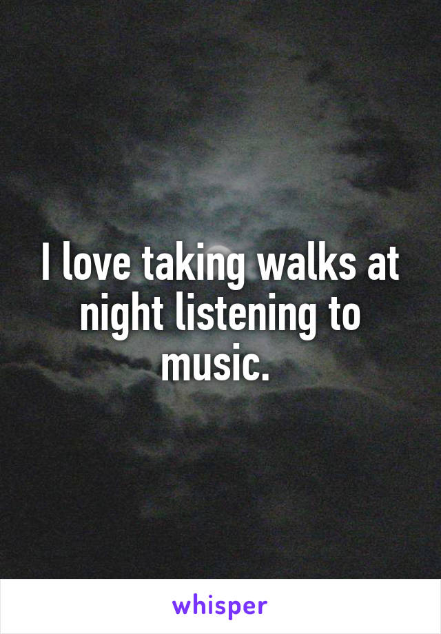 I love taking walks at night listening to music. 