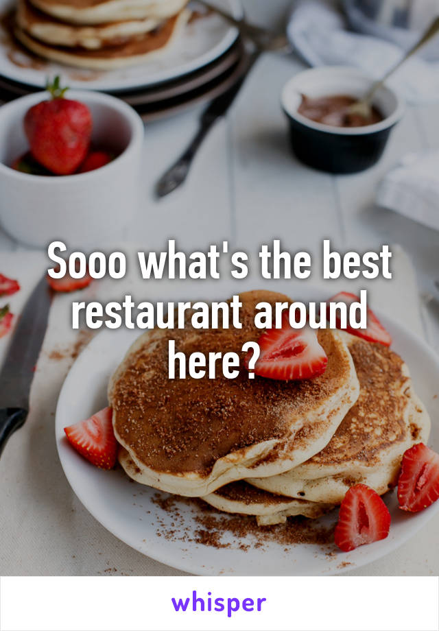 Sooo what's the best restaurant around here? 