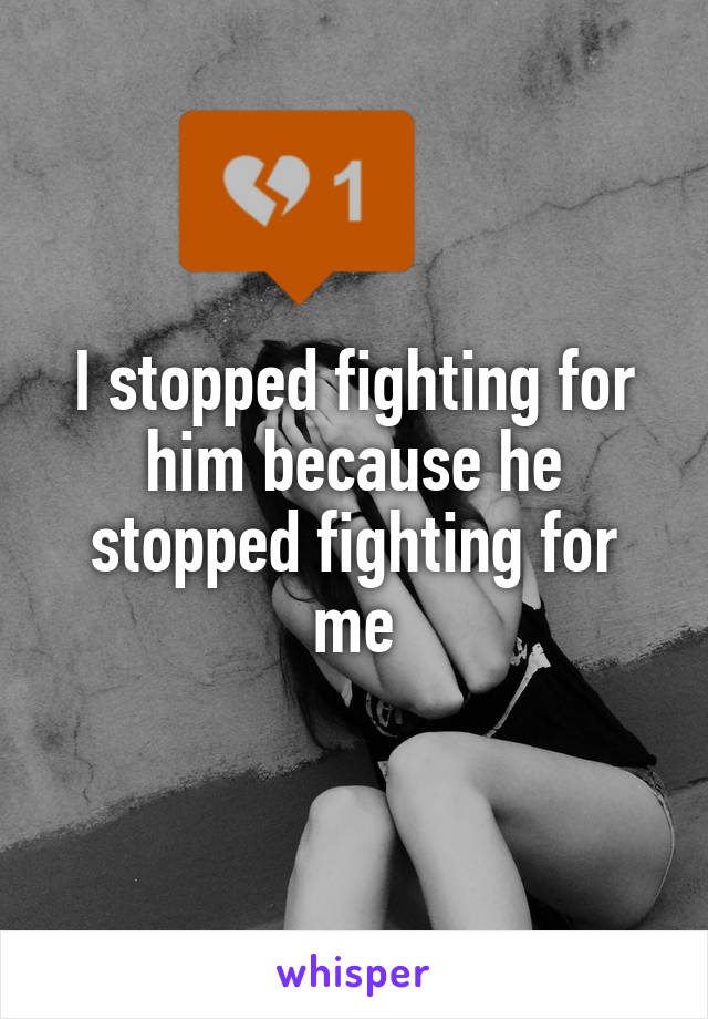 I stopped fighting for him because he stopped fighting for me