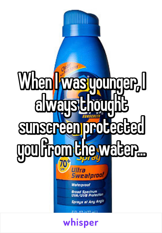 When I was younger, I always thought sunscreen protected you from the water...