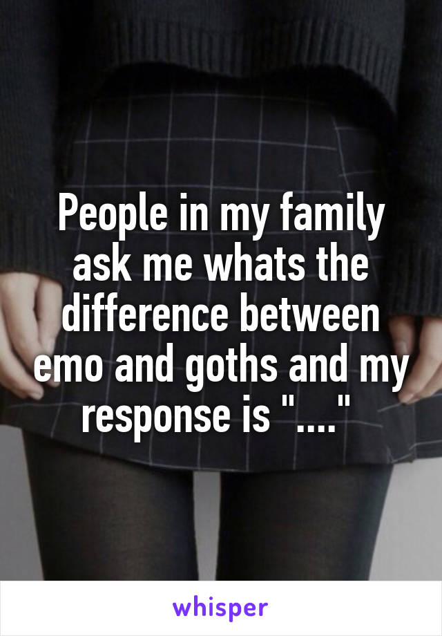 People in my family ask me whats the difference between emo and goths and my response is "...." 