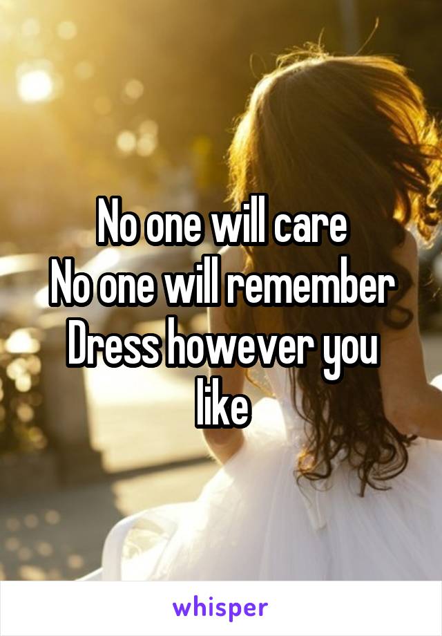 No one will care
No one will remember
Dress however you like