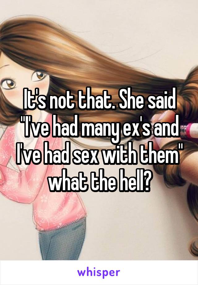 It's not that. She said "I've had many ex's and I've had sex with them" what the hell?