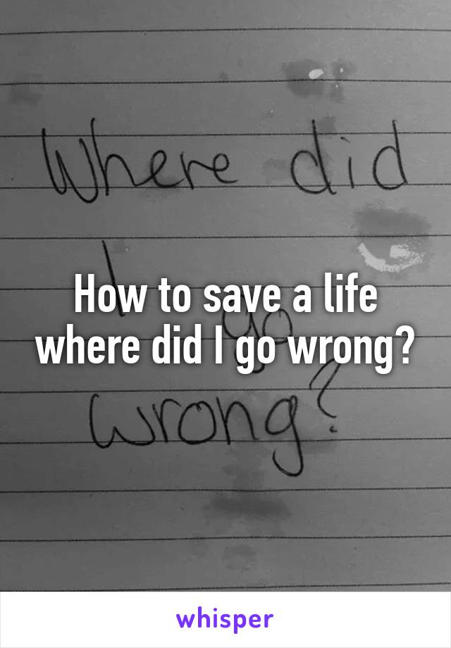 How to save a life where did I go wrong?