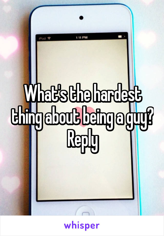 What's the hardest thing about being a guy? Reply