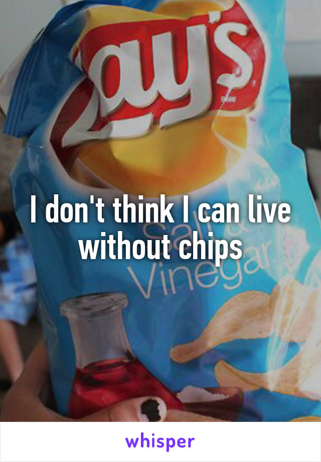 I don't think I can live without chips