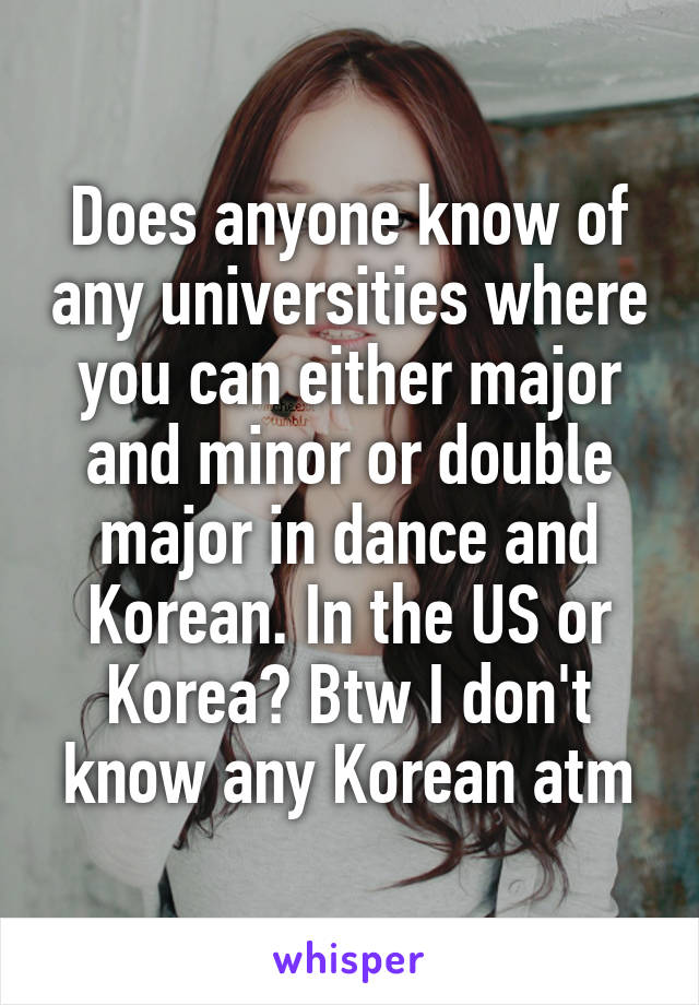 Does anyone know of any universities where you can either major and minor or double major in dance and Korean. In the US or Korea? Btw I don't know any Korean atm