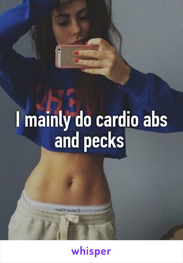 I mainly do cardio abs and pecks 