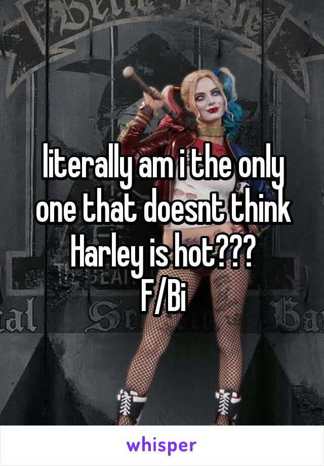 literally am i the only one that doesnt think Harley is hot???
F/Bi