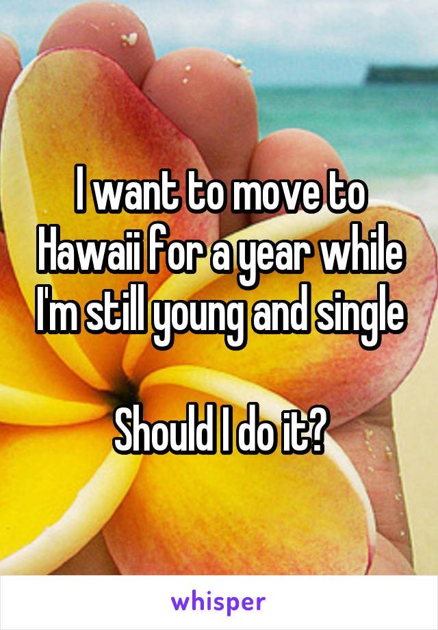 I want to move to Hawaii for a year while I'm still young and single

Should I do it?