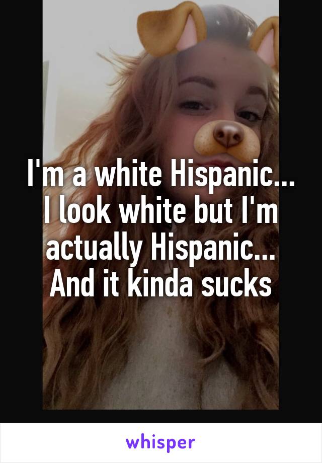 I'm a white Hispanic... I look white but I'm actually Hispanic... And it kinda sucks