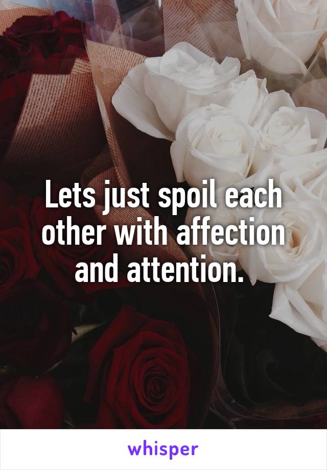 Lets just spoil each other with affection and attention. 