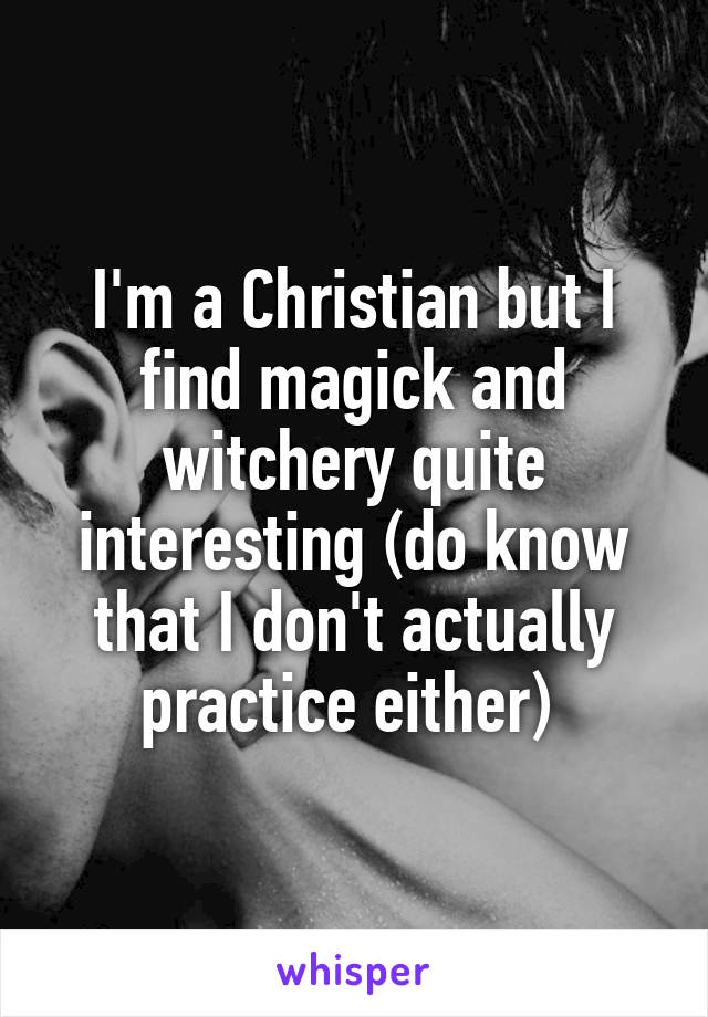 I'm a Christian but I find magick and witchery quite interesting (do know that I don't actually practice either) 
