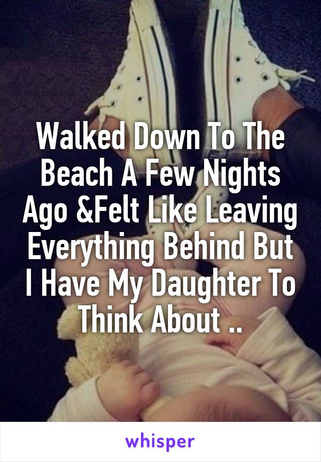 Walked Down To The Beach A Few Nights Ago &Felt Like Leaving Everything Behind But I Have My Daughter To Think About ..