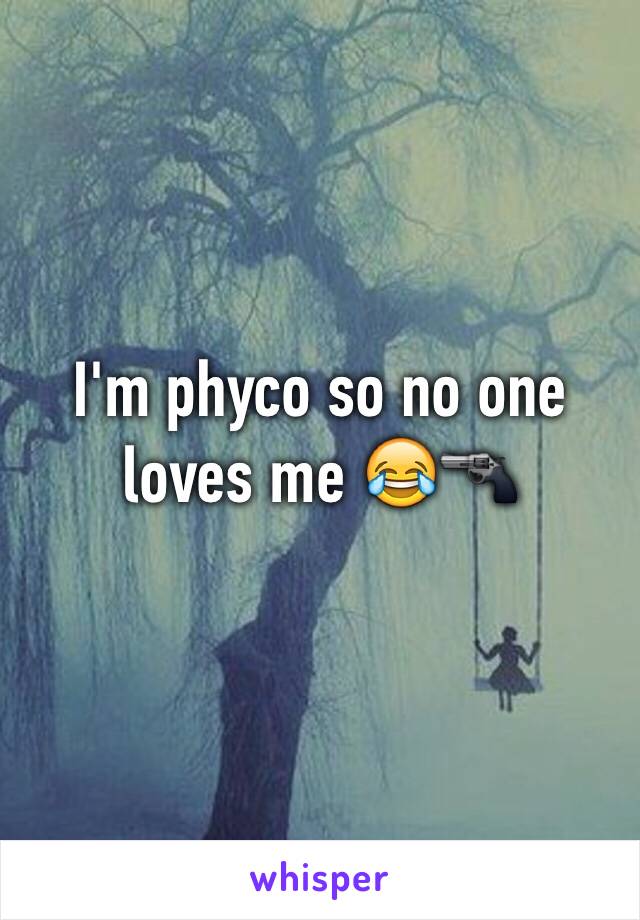 I'm phyco so no one loves me 😂🔫