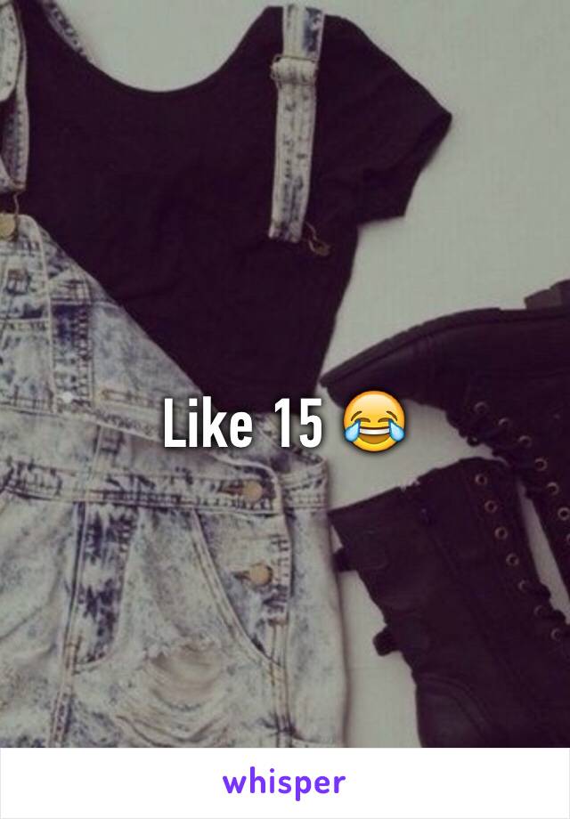 Like 15 😂